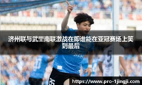 济州联与武里南联激战在即谁能在亚冠赛场上笑到最后